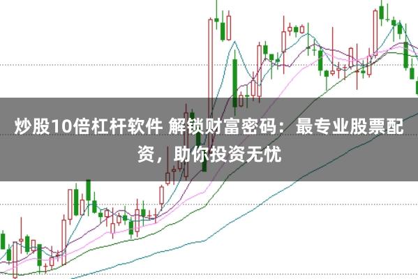 炒股10倍杠杆软件 解锁财富密码：最专业股票配资，助你投资无忧