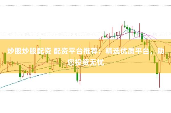 炒股炒股配资 配资平台推荐：精选优质平台，助您投资无忧