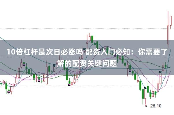 10倍杠杆是次日必涨吗 配资入门必知：你需要了解的配资关键问题