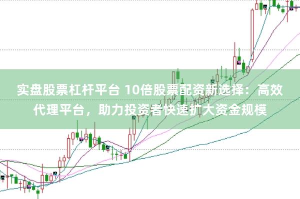 实盘股票杠杆平台 10倍股票配资新选择：高效代理平台，助力投资者快速扩大资金规模