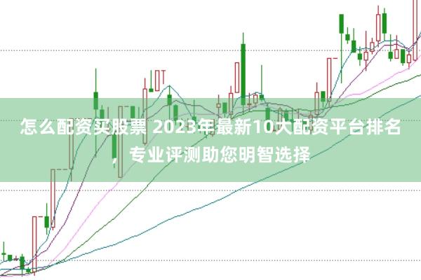 怎么配资买股票 2023年最新10大配资平台排名，专业评测助您明智选择