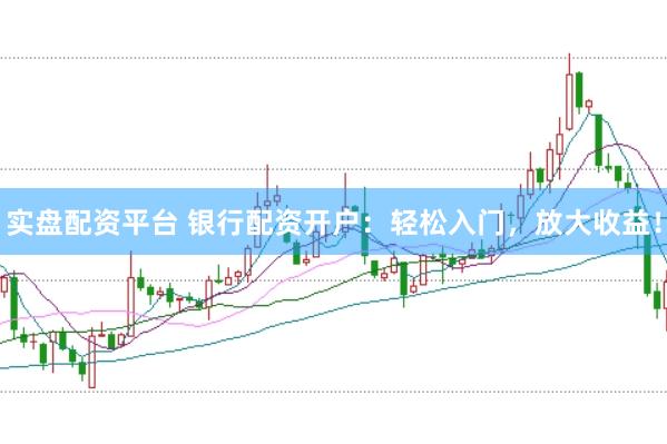 实盘配资平台 银行配资开户：轻松入门，放大收益！