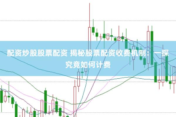 配资炒股股票配资 揭秘股票配资收费机制：一探究竟如何计费