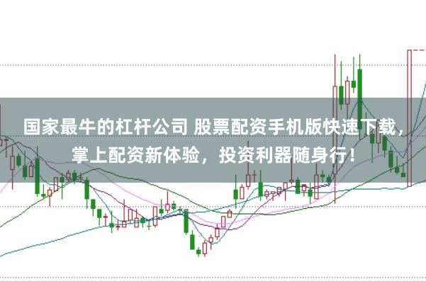 国家最牛的杠杆公司 股票配资手机版快速下载，掌上配资新体验，投资利器随身行！