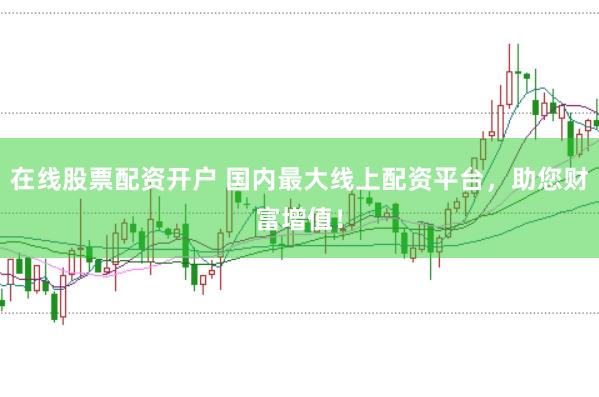 在线股票配资开户 国内最大线上配资平台，助您财富增值！