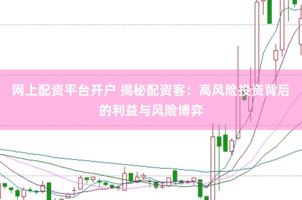 网上配资平台开户 揭秘配资客：高风险投资背后的利益与风险博弈