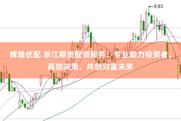 辉煌优配 浙江期货配资服务：专业助力投资者，高效决策，共创财富未来
