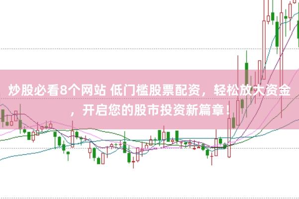 炒股必看8个网站 低门槛股票配资，轻松放大资金，开启您的股市投资新篇章！