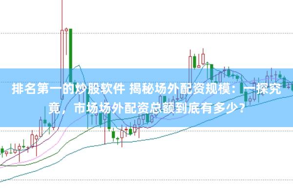 排名第一的炒股软件 揭秘场外配资规模：一探究竟，市场场外配资总额到底有多少？