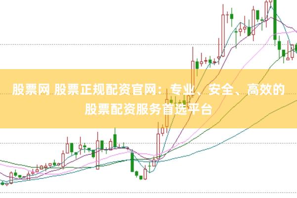 股票网 股票正规配资官网：专业、安全、高效的股票配资服务首选平台