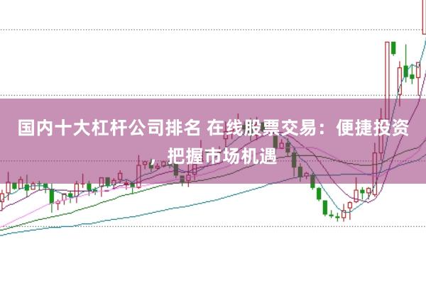 国内十大杠杆公司排名 在线股票交易：便捷投资，把握市场机遇