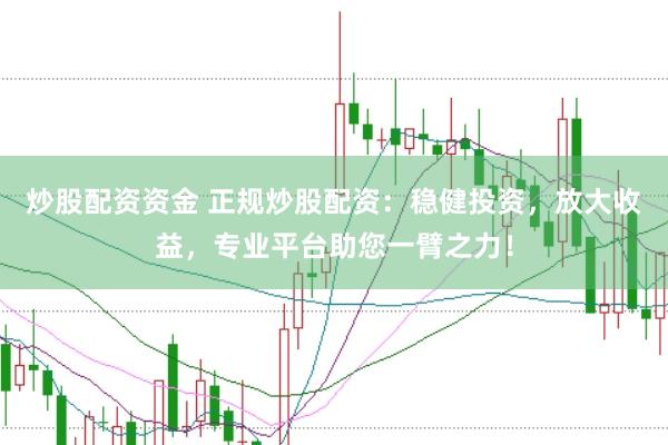 炒股配资资金 正规炒股配资：稳健投资，放大收益，专业平台助您一臂之力！