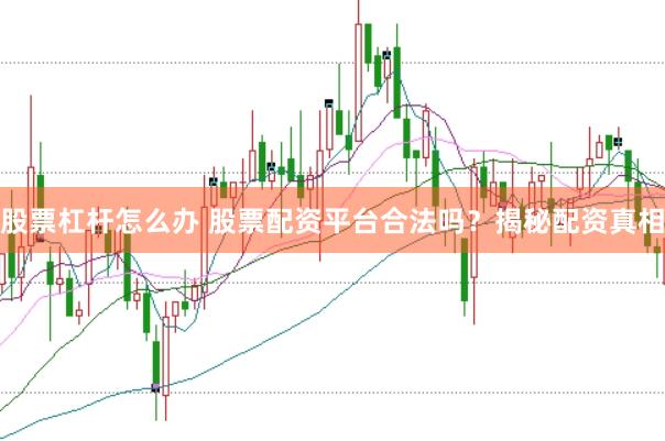 股票杠杆怎么办 股票配资平台合法吗？揭秘配资真相