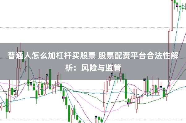 普通人怎么加杠杆买股票 股票配资平台合法性解析：风险与监管