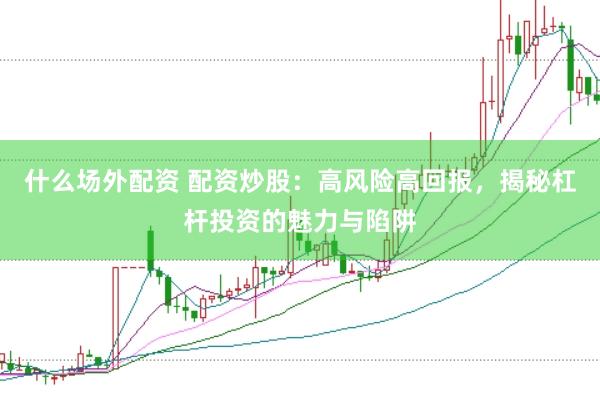 什么场外配资 配资炒股：高风险高回报，揭秘杠杆投资的魅力与陷阱