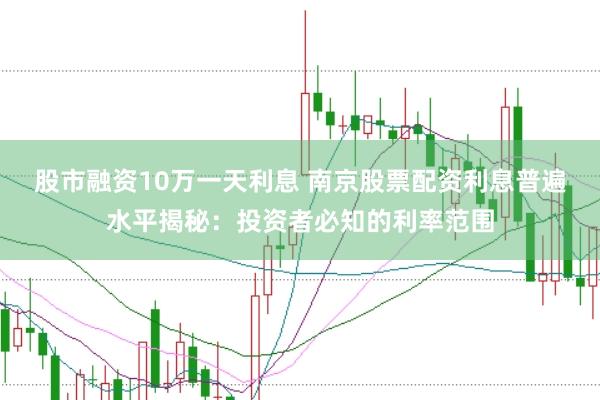 股市融资10万一天利息 南京股票配资利息普遍水平揭秘：投资者必知的利率范围