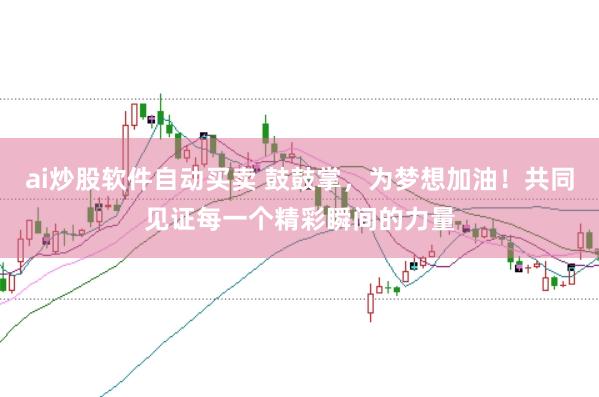 ai炒股软件自动买卖 鼓鼓掌，为梦想加油！共同见证每一个精彩瞬间的力量