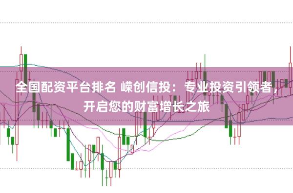 全国配资平台排名 嵘创信投：专业投资引领者，开启您的财富增长之旅