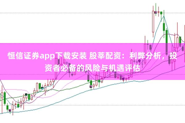 恒信证券app下载安装 股莘配资：利弊分析，投资者必备的风险与机遇评估