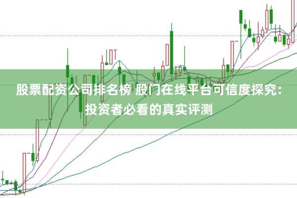 股票配资公司排名榜 股门在线平台可信度探究：投资者必看的真实评测