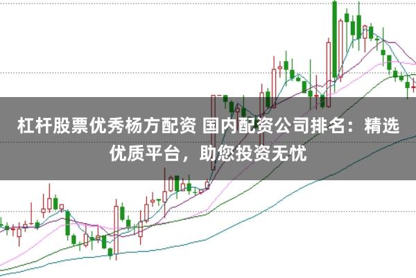 杠杆股票优秀杨方配资 国内配资公司排名：精选优质平台，助您投资无忧