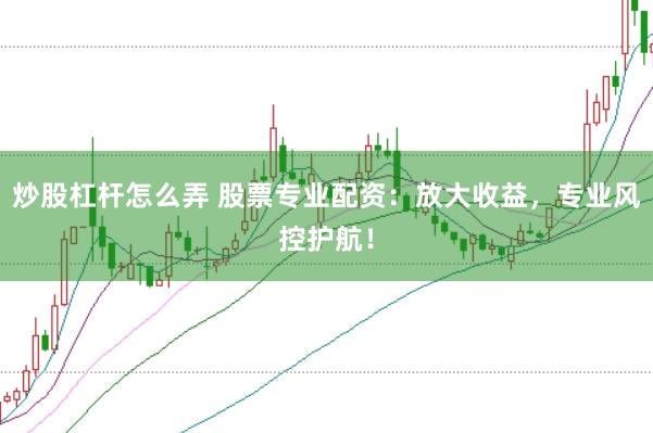 炒股杠杆怎么弄 股票专业配资：放大收益，专业风控护航！