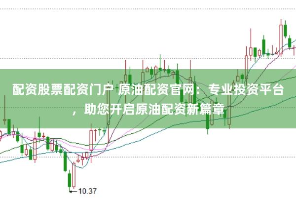 配资股票配资门户 原油配资官网：专业投资平台，助您开启原油配资新篇章