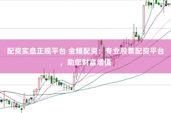 配资实盘正规平台 金鳗配资：专业股票配资平台，助您财富增值