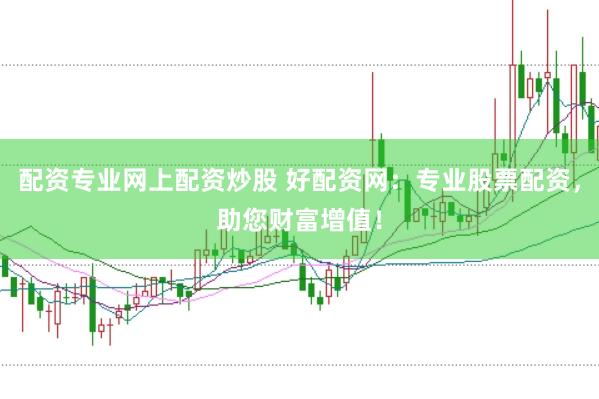 配资专业网上配资炒股 好配资网：专业股票配资，助您财富增值！