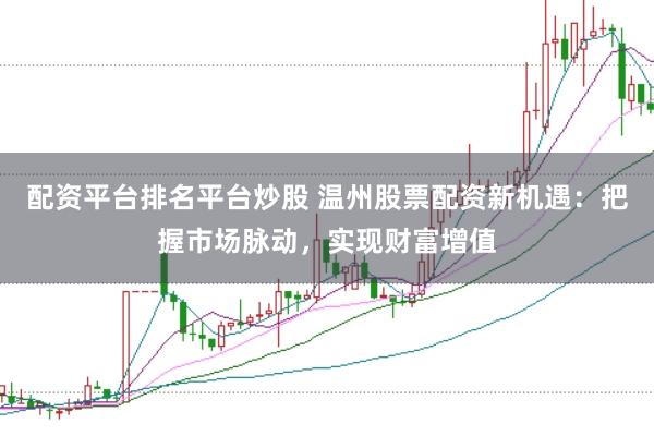 配资平台排名平台炒股 温州股票配资新机遇：把握市场脉动，实现财富增值