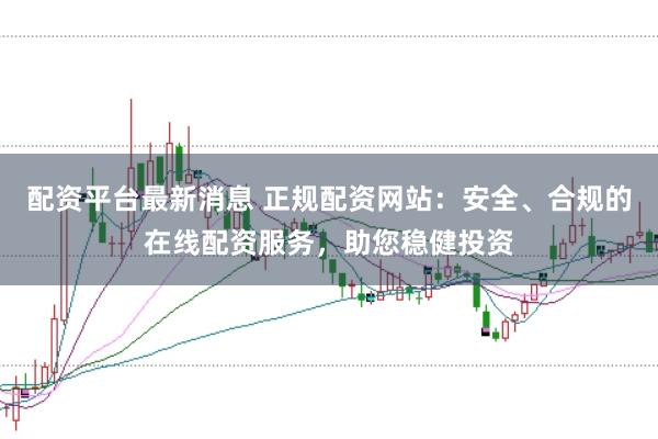 配资平台最新消息 正规配资网站：安全、合规的在线配资服务，助您稳健投资