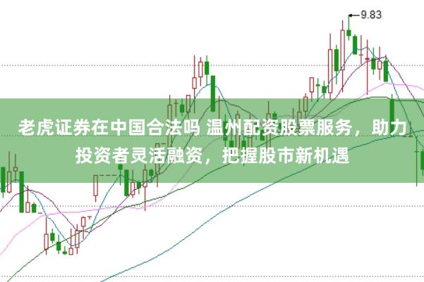 老虎证券在中国合法吗 温州配资股票服务，助力投资者灵活融资，把握股市新机遇