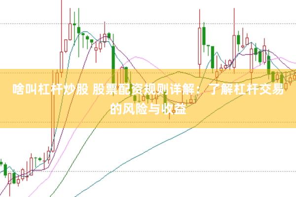 啥叫杠杆炒股 股票配资规则详解：了解杠杆交易的风险与收益