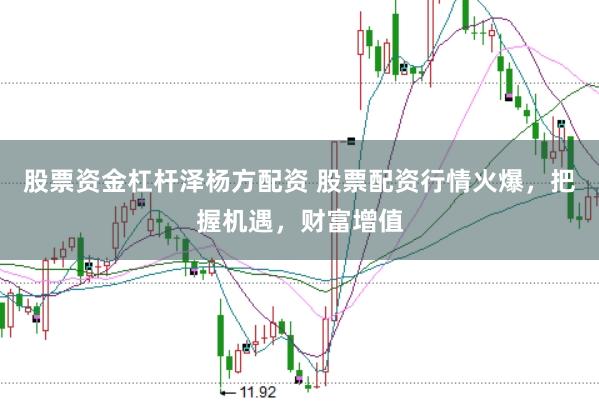 股票资金杠杆泽杨方配资 股票配资行情火爆，把握机遇，财富增值