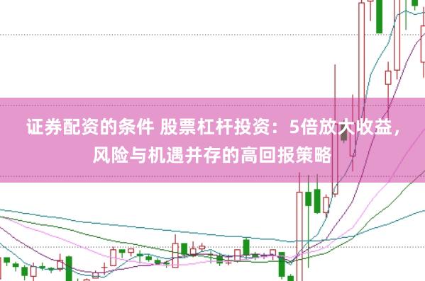 证券配资的条件 股票杠杆投资：5倍放大收益，风险与机遇并存的高回报策略