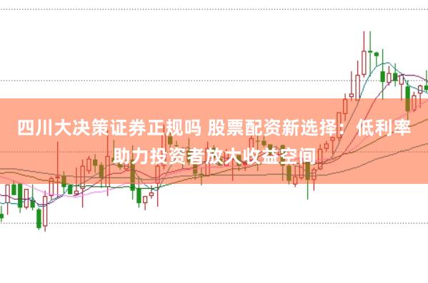 四川大决策证券正规吗 股票配资新选择：低利率助力投资者放大收益空间