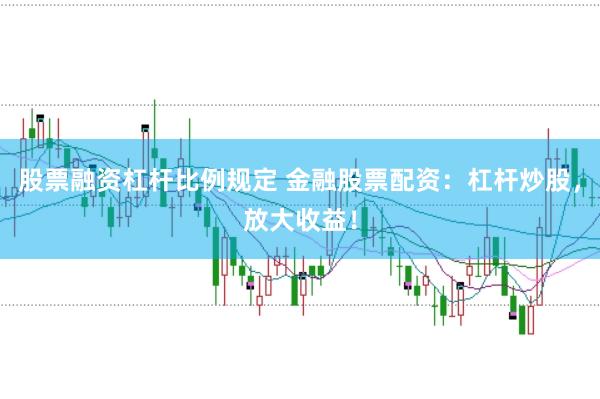 股票融资杠杆比例规定 金融股票配资：杠杆炒股，放大收益！
