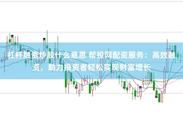 杠杆融资炒股什么意思 帮投网配资服务：高效融资，助力投资者轻松实现财富增长