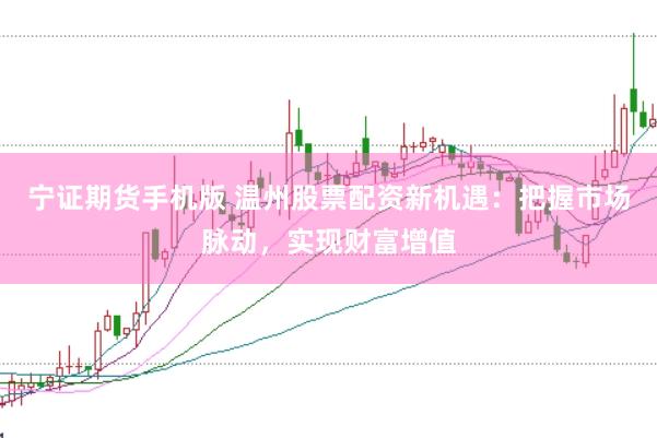 宁证期货手机版 温州股票配资新机遇：把握市场脉动，实现财富增值