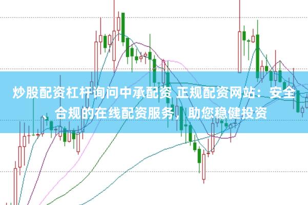 炒股配资杠杆询问中承配资 正规配资网站：安全、合规的在线配资服务，助您稳健投资