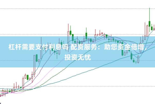 杠杆需要支付利息吗 配资服务：助您资金倍增，投资无忧