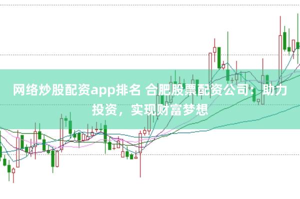 网络炒股配资app排名 合肥股票配资公司：助力投资，实现财富梦想