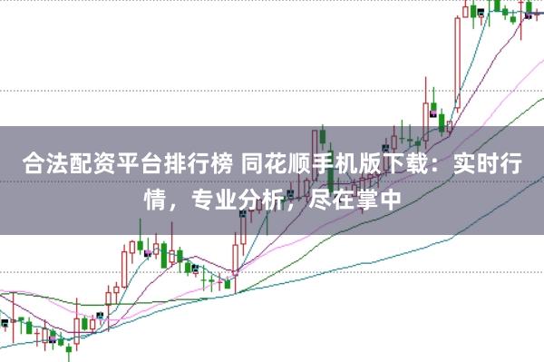 合法配资平台排行榜 同花顺手机版下载：实时行情，专业分析，尽在掌中