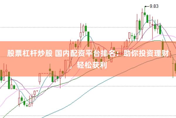 股票杠杆炒股 国内配资平台排名：助你投资理财，轻松获利