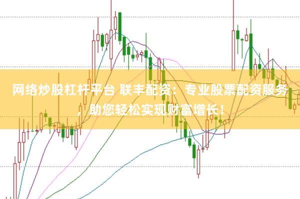 网络炒股杠杆平台 联丰配资：专业股票配资服务，助您轻松实现财富增长！