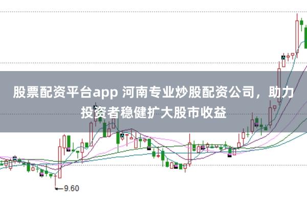 股票配资平台app 河南专业炒股配资公司，助力投资者稳健扩大股市收益