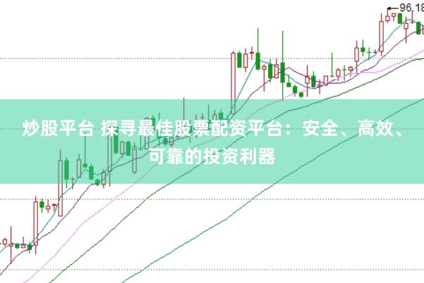 炒股平台 探寻最佳股票配资平台：安全、高效、可靠的投资利器