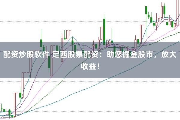 配资炒股软件 定西股票配资：助您掘金股市，放大收益！