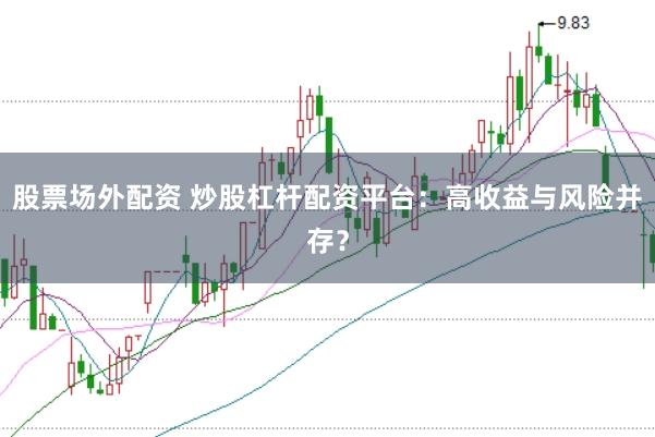股票场外配资 炒股杠杆配资平台：高收益与风险并存？