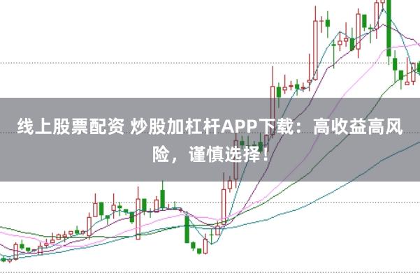线上股票配资 炒股加杠杆APP下载：高收益高风险，谨慎选择！